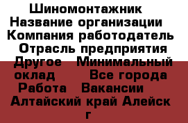 Шиномонтажник › Название организации ­ Компания-работодатель › Отрасль предприятия ­ Другое › Минимальный оклад ­ 1 - Все города Работа » Вакансии   . Алтайский край,Алейск г.